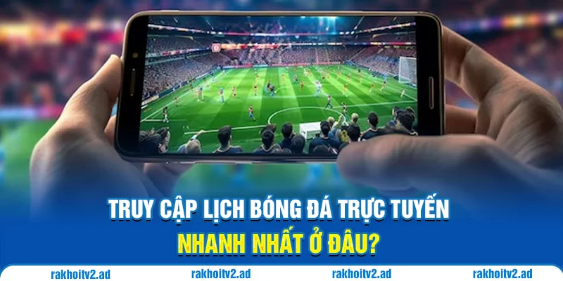 Truy cập lịch bóng đá trực tuyến nhanh nhất ở đâu?