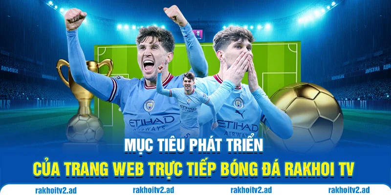 Mục tiêu phát triển của trang web trực tiếp bóng đá RakhoiTV