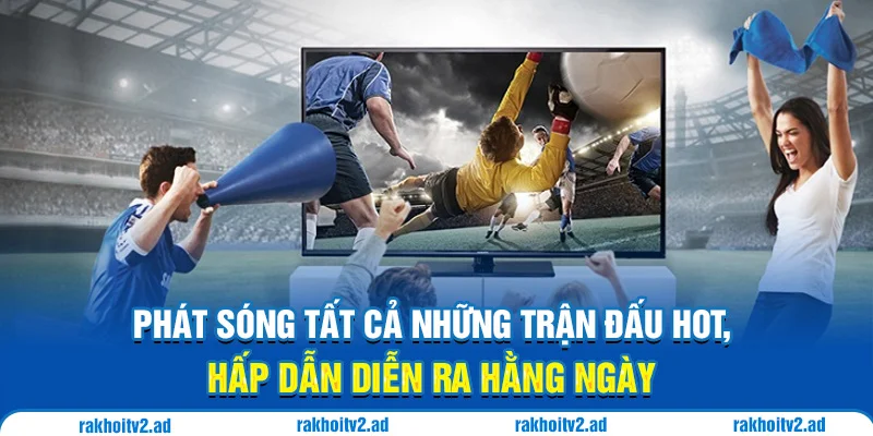 Phát sóng tất cả những trận đấu hot, hấp dẫn diễn ra hằng ngày