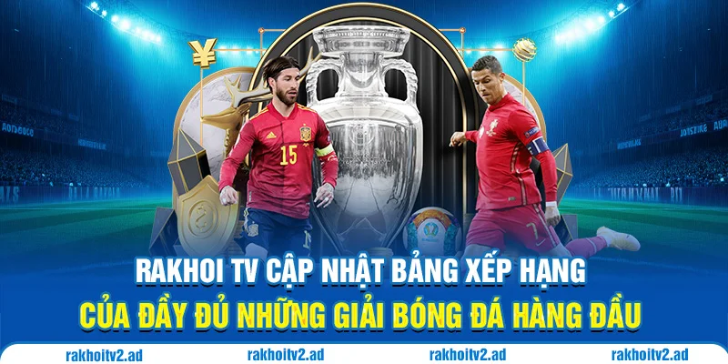 RakhoiTV cập nhật bảng xếp hạng của đầy đủ những giải bóng đá hàng đầu