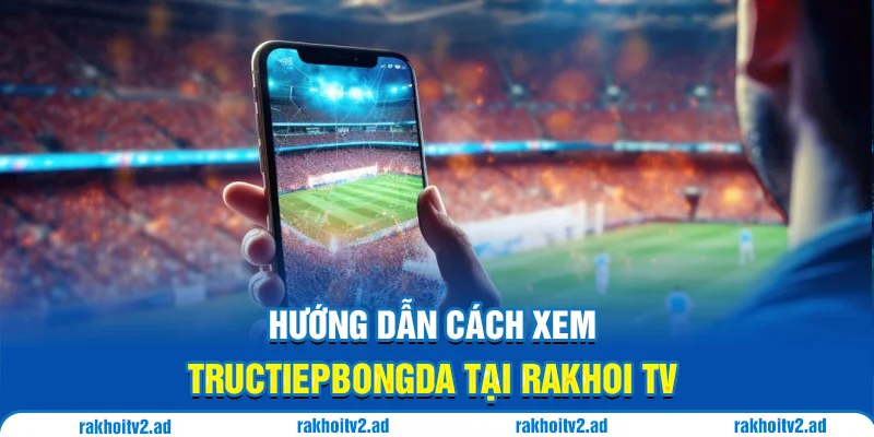 Hướng dẫn cách xem tructiepbongda tại Rakhoi TV